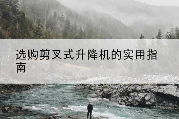 平和剪叉式升降机怎么选-选购剪叉式升降机的实用指南