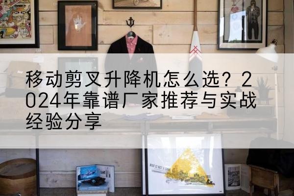 平和升降平台厂家推荐-移动剪叉升降机怎么选？2024年靠谱厂家推荐与实战经验分享