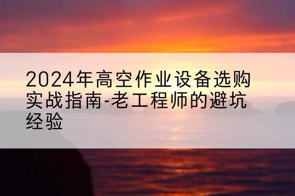 平和高空作业升降机厂家推荐-2024年高空作业设备选购实战指南-老工程师的避坑经验