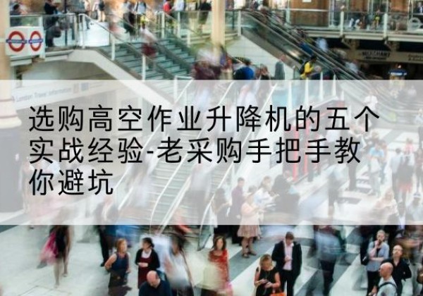 平和高空作业升降机厂家-选购高空作业升降机的五个实战经验-老采购手把手教你避坑