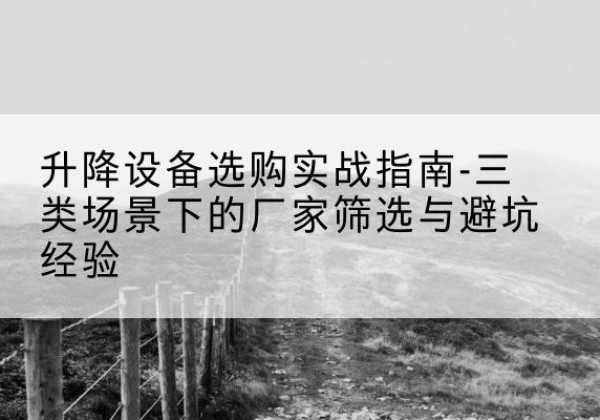 平和移动式升降机厂家推荐-升降设备选购实战指南-三类场景下的厂家筛选与避坑经验