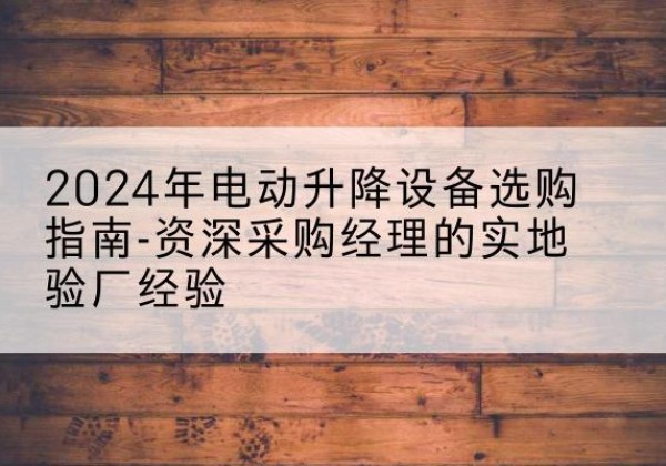 平和电动剪叉升降平台厂家-2024年电动升降设备选购指南-资深采购经理的实地验厂经验