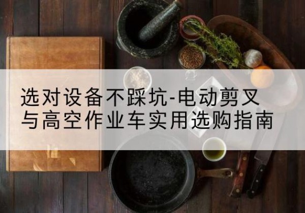 平和电动剪叉升降平台怎么选-选对设备不踩坑-电动剪叉与高空作业车实用选购指南