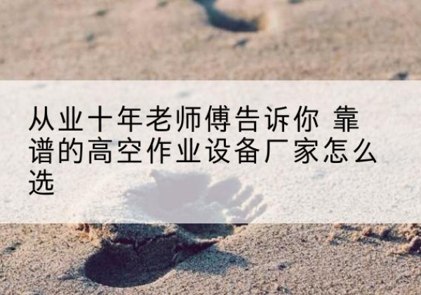 平和高空作业升降机厂家推荐-从业十年老师傅告诉你 靠谱的高空作业设备厂家怎么选