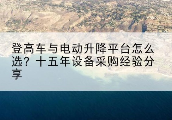 平和登高车厂家厂家-登高车与电动升降平台怎么选？十五年设备采购经验分享