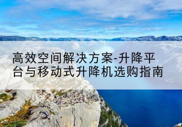 平和升降平台厂家-*空间解决方案-升降平台与移动式升降机选购指南