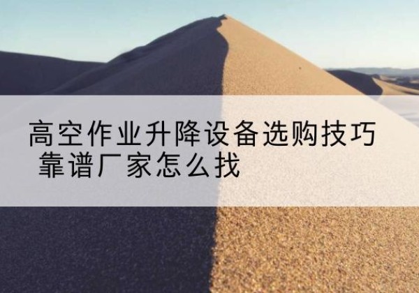 平和电动升降平台厂家推荐-高空作业升降设备选购技巧 靠谱厂家怎么找