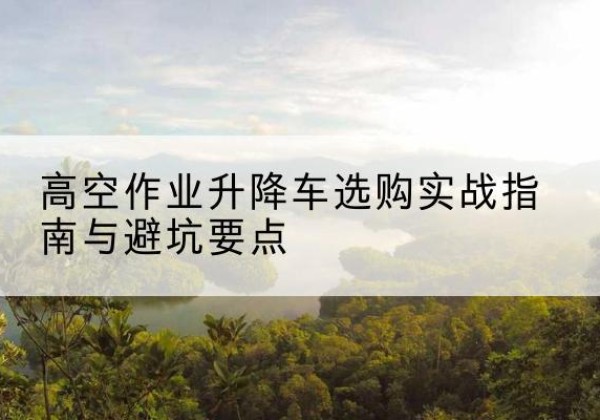 平和升降车怎么选-高空作业升降车选购实战指南与避坑要点