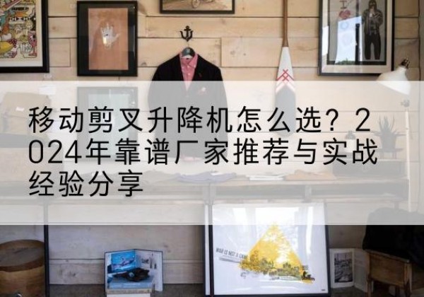 平和升降平台厂家推荐-移动剪叉升降机怎么选？2024年靠谱厂家推荐与实战经验分享
