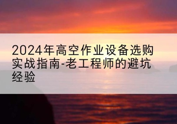 平和高空作业升降机厂家推荐-2024年高空作业设备选购实战指南-老工程师的避坑经验